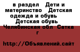  в раздел : Дети и материнство » Детская одежда и обувь »  » Детская обувь . Челябинская обл.,Сатка г.